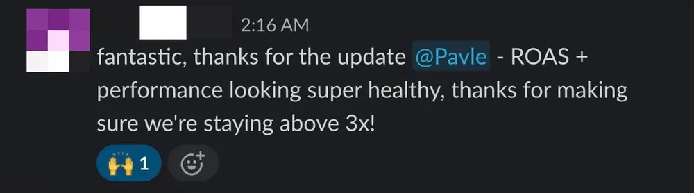 Client Slack message: fantastic, thanks for the update. ROAS and performance looking super healthy, thanks for making sure we're staying above 3x.